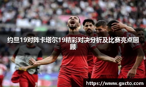 约旦19对阵卡塔尔19精彩对决分析及比赛亮点回顾