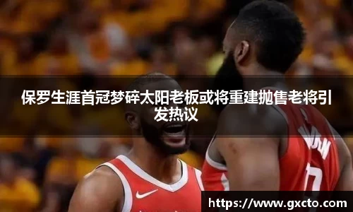 保罗生涯首冠梦碎太阳老板或将重建抛售老将引发热议